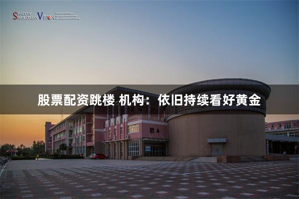 股票配资跳楼 机构：依旧持续看好黄金