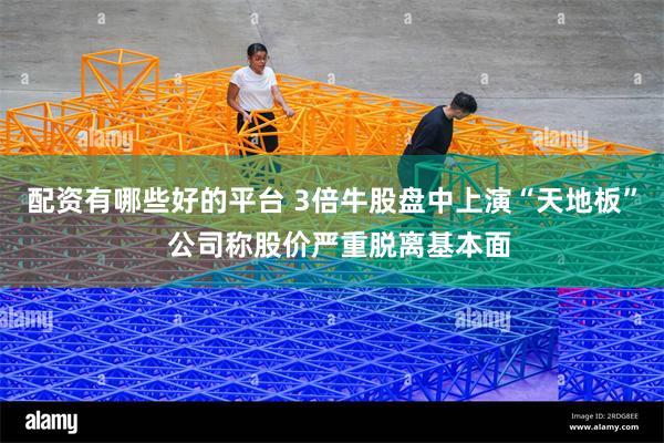 配资有哪些好的平台 3倍牛股盘中上演“天地板”  公司称股价严重脱离基本面