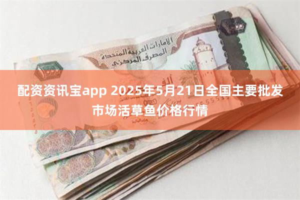 配资资讯宝app 2025年5月21日全国主要批发市场活草鱼价格行情