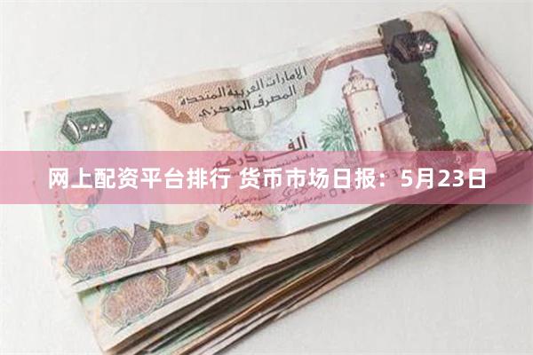 网上配资平台排行 货币市场日报：5月23日