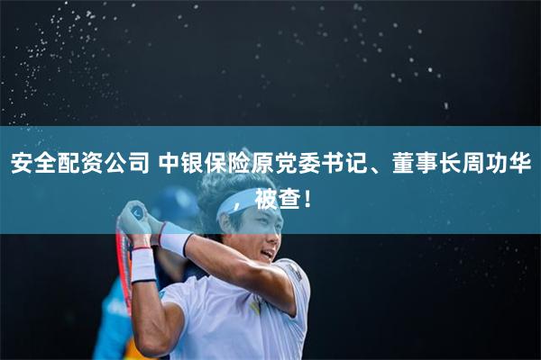 安全配资公司 中银保险原党委书记、董事长周功华，被查！
