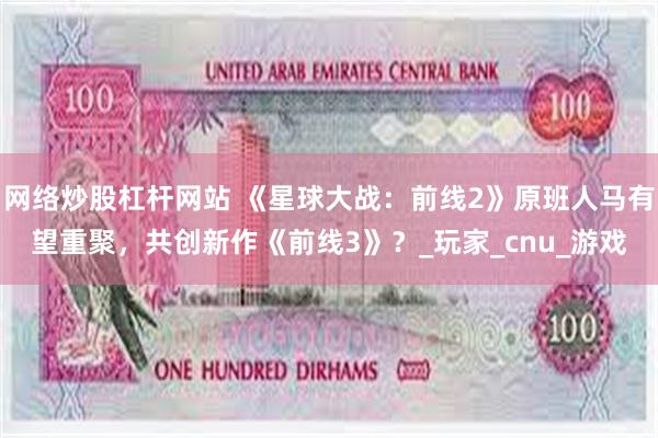 网络炒股杠杆网站 《星球大战：前线2》原班人马有望重聚，共创新作《前线3》？_玩家_cnu_游戏