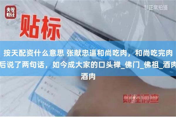 按天配资什么意思 张献忠逼和尚吃肉，和尚吃完肉后说了两句话，如今成大家的口头禅_佛门_佛祖_酒肉