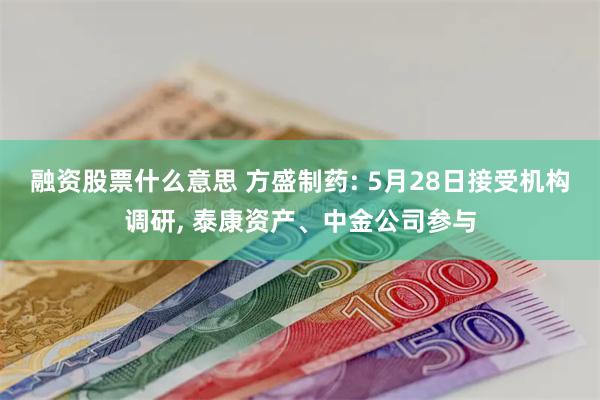 融资股票什么意思 方盛制药: 5月28日接受机构调研, 泰康资产、中金公司参与