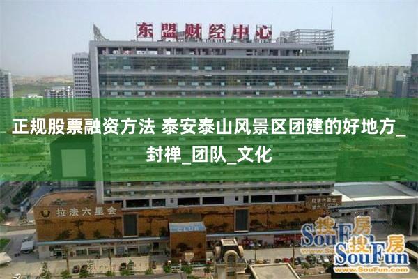 正规股票融资方法 泰安泰山风景区团建的好地方_封禅_团队_文化