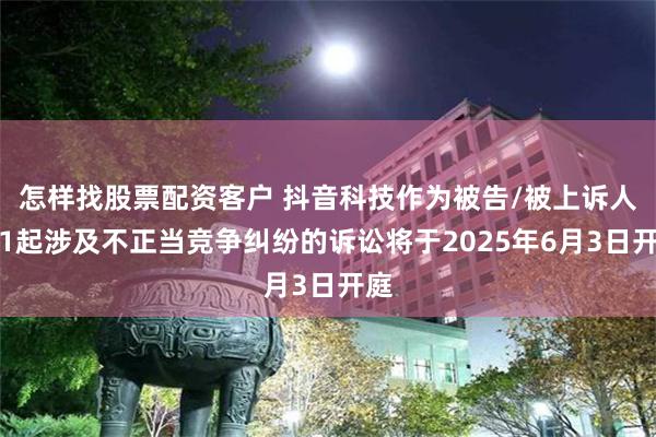 怎样找股票配资客户 抖音科技作为被告/被上诉人的1起涉及不正当竞争纠纷的诉讼将于2025年6月3日开庭
