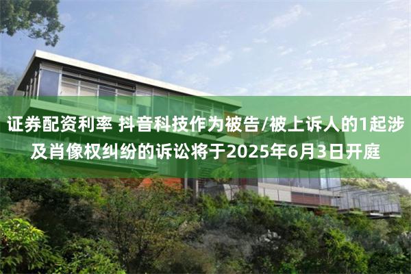 证券配资利率 抖音科技作为被告/被上诉人的1起涉及肖像权纠纷的诉讼将于2025年6月3日开庭