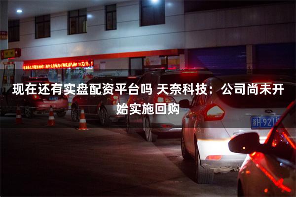 现在还有实盘配资平台吗 天奈科技：公司尚未开始实施回购