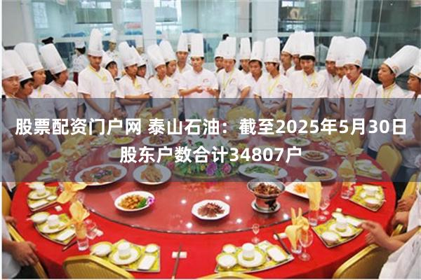 股票配资门户网 泰山石油：截至2025年5月30日股东户数合计34807户