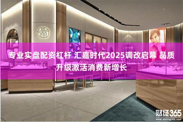 专业实盘配资杠杆 汇嘉时代2025调改启幕 品质升级激活消费新增长