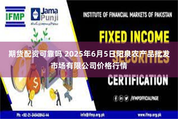 期货配资可靠吗 2025年6月5日阳泉农产品批发市场有限公司价格行情