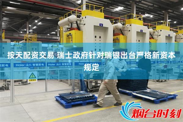 按天配资交易 瑞士政府针对瑞银出台严格新资本规定