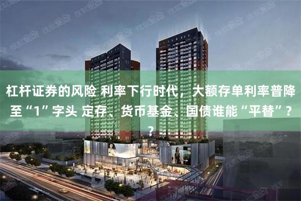 杠杆证券的风险 利率下行时代，大额存单利率普降至“1”字头 定存、货币基金、国债谁能“平替”？