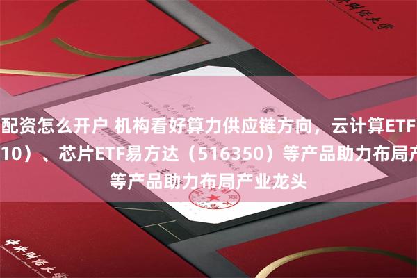 配资怎么开户 机构看好算力供应链方向，云计算ETF（516510）、芯片ETF易方达（516350）等产品助力布局产业龙头