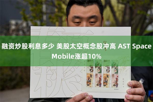 融资炒股利息多少 美股太空概念股冲高 AST SpaceMobile涨超10%