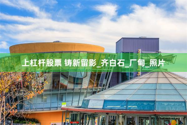 上杠杆股票 铸新留影_齐白石_厂甸_照片