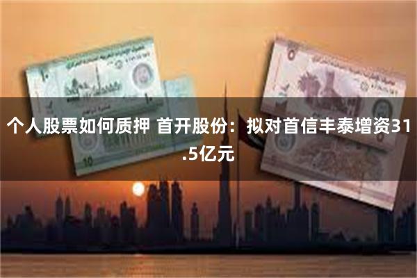 个人股票如何质押 首开股份：拟对首信丰泰增资31.5亿元