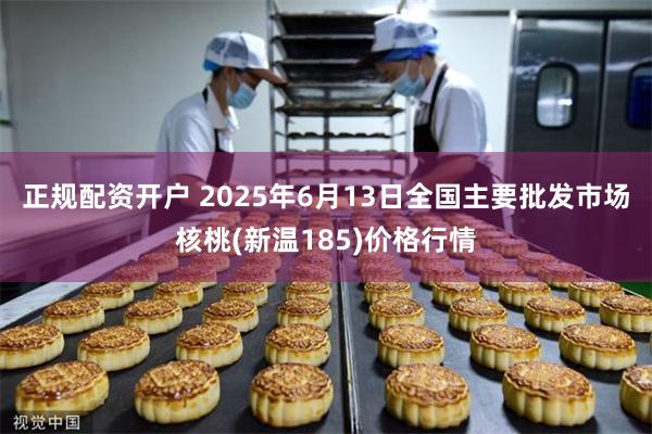 正规配资开户 2025年6月13日全国主要批发市场核桃(新温185)价格行情