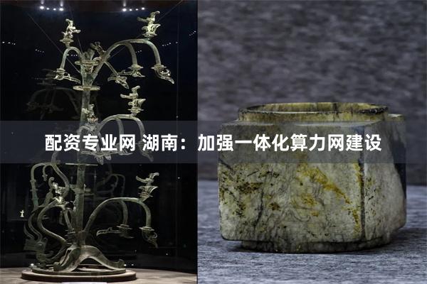 配资专业网 湖南：加强一体化算力网建设