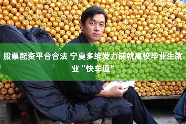 股票配资平台合法 宁夏多维发力铺就高校毕业生就业“快车道”