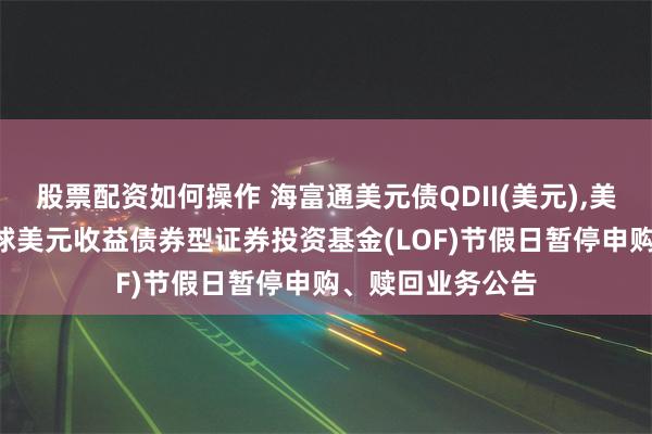 股票配资如何操作 海富通美元债QDII(美元),美元债: 海富通全球美元收益债券型证券投资基金(LOF)节假日暂停申购、赎回业务公告