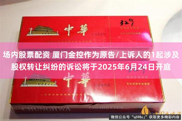 场内股票配资 厦门金控作为原告/上诉人的1起涉及股权转让纠纷的诉讼将于2025年6月24日开庭