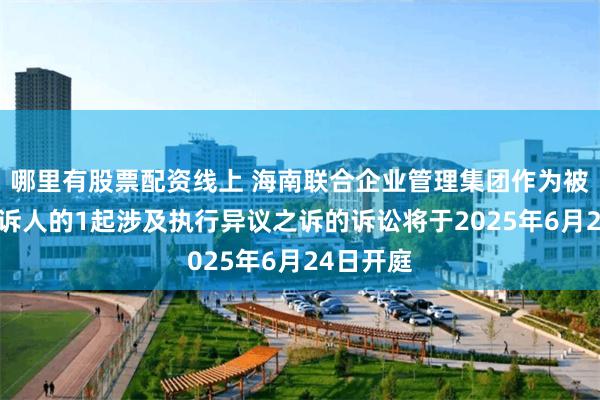 哪里有股票配资线上 海南联合企业管理集团作为被告/被上诉人的1起涉及执行异议之诉的诉讼将于2025年6月24日开庭