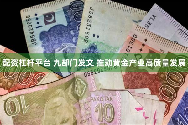 配资杠杆平台 九部门发文 推动黄金产业高质量发展