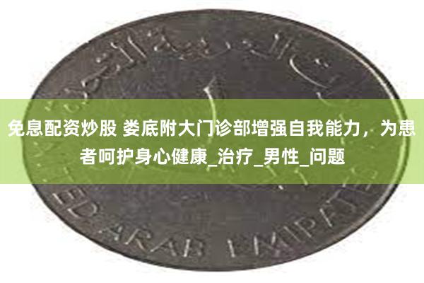 免息配资炒股 娄底附大门诊部增强自我能力，为患者呵护身心健康_治疗_男性_问题