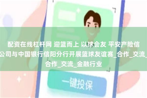 配资在线杠杆网 迎篮而上 以球会友 平安产险信阳中心支公司与中国银行信阳分行开展篮球友谊赛_合作_交流_金融行业