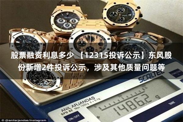 股票融资利息多少 【12315投诉公示】东风股份新增2件投诉公示，涉及其他质量问题等
