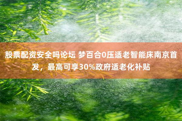 股票配资安全吗论坛 梦百合0压适老智能床南京首发，最高可享30%政府适老化补贴