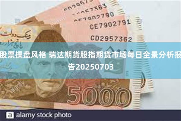 股票操盘风格 瑞达期货股指期货市场每日全景分析报告20250703