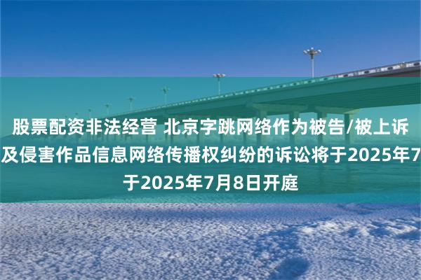股票配资非法经营 北京字跳网络作为被告/被上诉人的3起涉及侵害作品信息网络传播权纠纷的诉讼将于2025年7月8日开庭