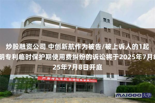 炒股融资公司 中创新航作为被告/被上诉人的1起涉及发明专利临时保护期使用费纠纷的诉讼将于2025年7月8日开庭