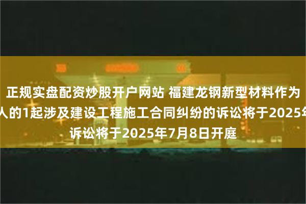 正规实盘配资炒股开户网站 福建龙钢新型材料作为被告/被上诉人的1起涉及建设工程施工合同纠纷的诉讼将于2025年7月8日开庭