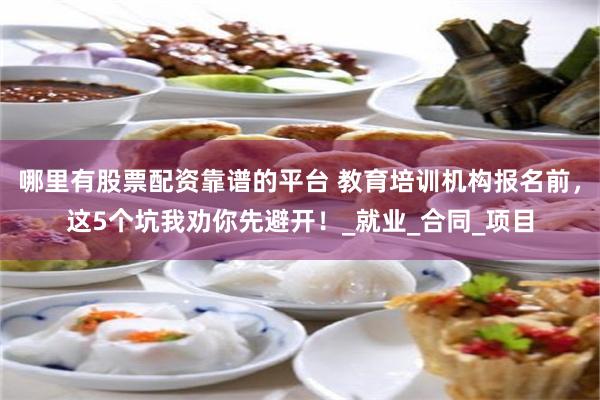 哪里有股票配资靠谱的平台 教育培训机构报名前，这5个坑我劝你先避开！_就业_合同_项目