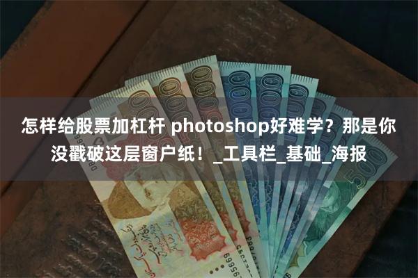 怎样给股票加杠杆 photoshop好难学？那是你没戳破这层窗户纸！_工具栏_基础_海报