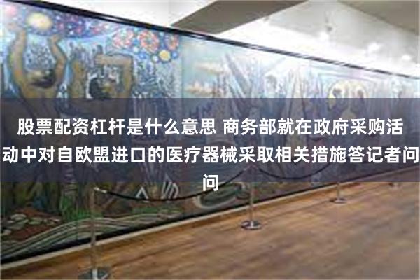 股票配资杠杆是什么意思 商务部就在政府采购活动中对自欧盟进口的医疗器械采取相关措施答记者问