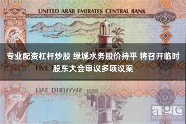 专业配资杠杆炒股 绿城水务股价持平 将召开临时股东大会审议多项议案