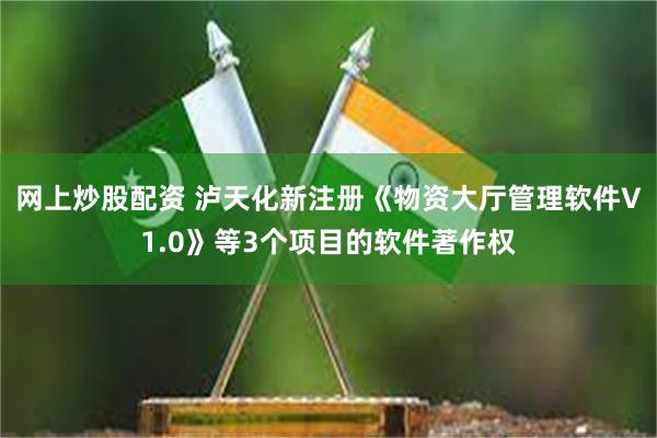 网上炒股配资 泸天化新注册《物资大厅管理软件V1.0》等3个项目的软件著作权