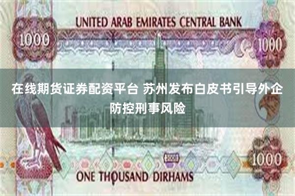 在线期货证券配资平台 苏州发布白皮书引导外企防控刑事风险