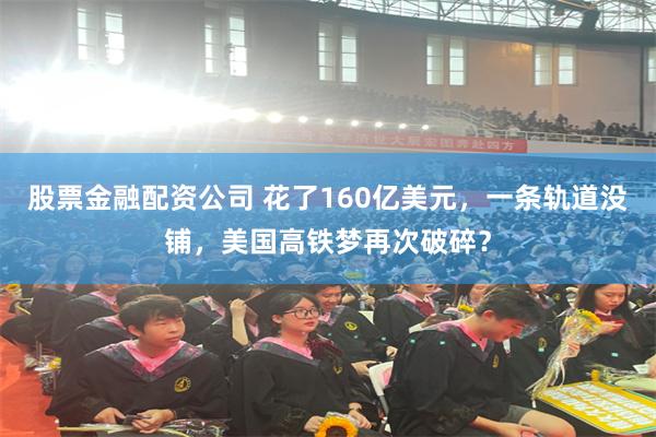 股票金融配资公司 花了160亿美元，一条轨道没铺，美国高铁梦再次破碎？