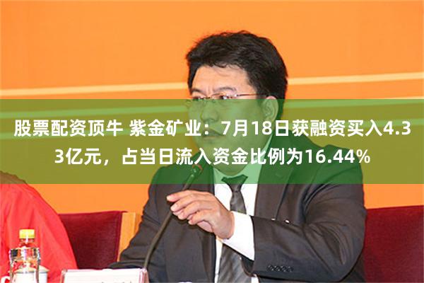 股票配资顶牛 紫金矿业：7月18日获融资买入4.33亿元，占当日流入资金比例为16.44%