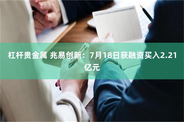 杠杆贵金属 兆易创新：7月18日获融资买入2.21亿元