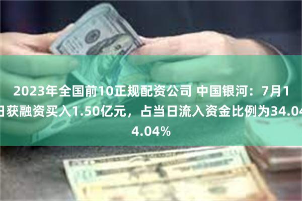 2023年全国前10正规配资公司 中国银河：7月18日获融资买入1.50亿元，占当日流入资金比例为34.04%