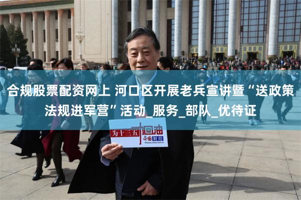 合规股票配资网上 河口区开展老兵宣讲暨“送政策法规进军营”活动_服务_部队_优待证