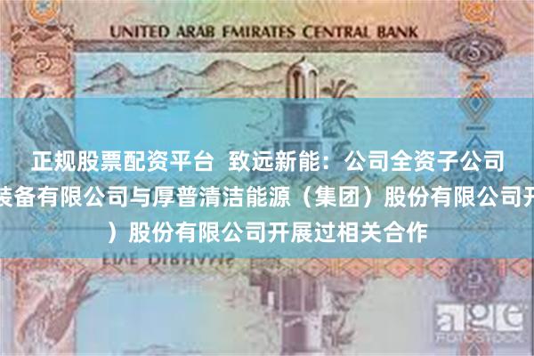 正规股票配资平台  致远新能：公司全资子公司苏州致邦能源装备有限公司与厚普清洁能源（集团）股份有限公司开展过相关合作