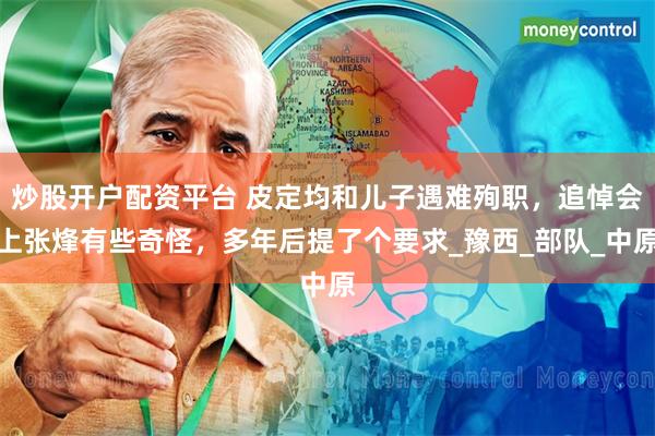 炒股开户配资平台 皮定均和儿子遇难殉职，追悼会上张烽有些奇怪，多年后提了个要求_豫西_部队_中原