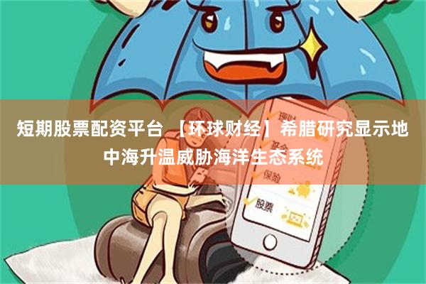 短期股票配资平台 【环球财经】希腊研究显示地中海升温威胁海洋生态系统